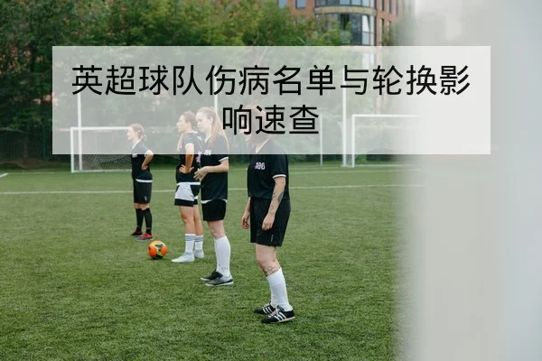 英超球队伤病名单与轮换影响速查