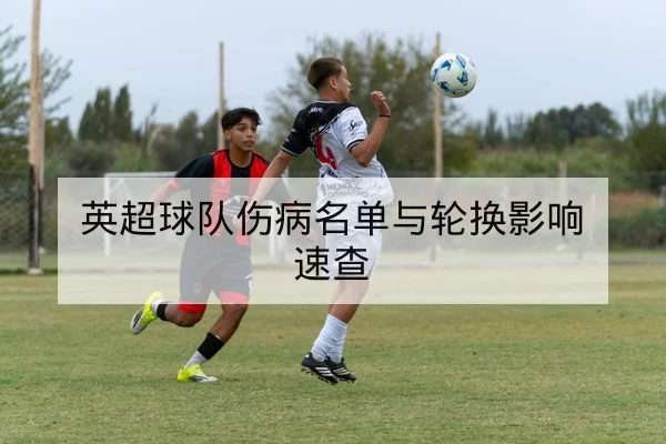 英超球队伤病名单与轮换影响速查