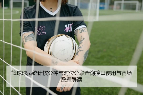 篮球球员统计按分钟与对位分段查询接口使用与赛场数据解读
